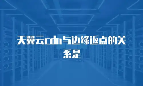 天翼云cdn与边缘返点的关系是