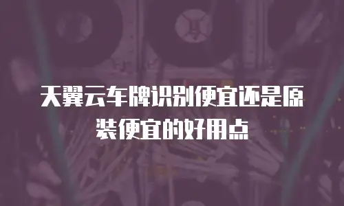 天翼云车牌识别便宜还是原装便宜的好用点