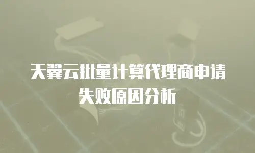 天翼云批量计算代理商申请失败原因分析