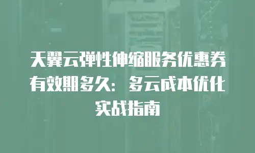 天翼云弹性伸缩服务优惠券有效期多久：多云成本优化实战指南