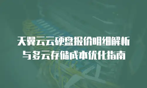 天翼云云硬盘报价明细解析与多云存储成本优化指南