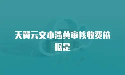 天翼云文本涉黄审核收费依据是