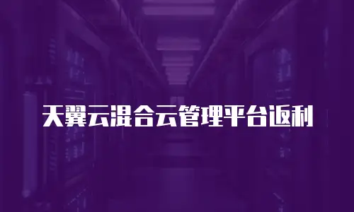 天翼云混合云管理平台返利