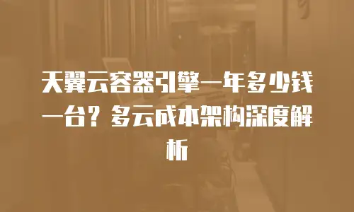 天翼云容器引擎一年多少钱一台？多云成本架构深度解析