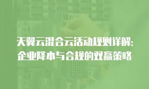 天翼云混合云活动规则详解：企业降本与合规的双赢策略