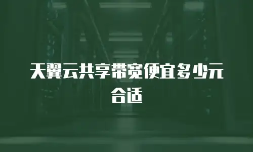 天翼云共享带宽便宜多少元合适
