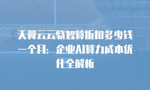 天翼云云骁智算折扣多少钱一个月：企业AI算力成本优化全解析