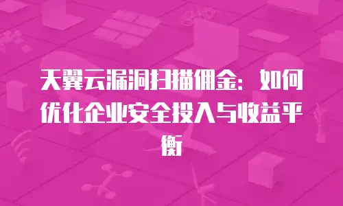 天翼云漏洞扫描佣金：如何优化企业安全投入与收益平衡