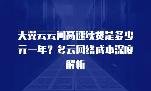 天翼云云间高速续费是多少元一年？多云网络成本深度解析
