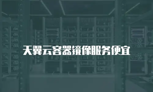 天翼云容器镜像服务便宜