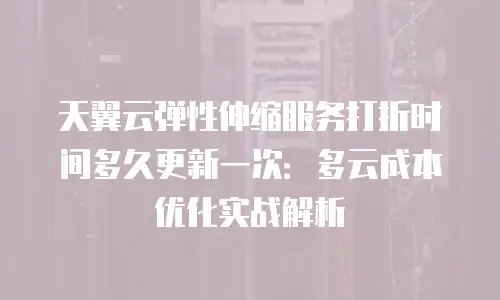 天翼云弹性伸缩服务打折时间多久更新一次：多云成本优化实战解析