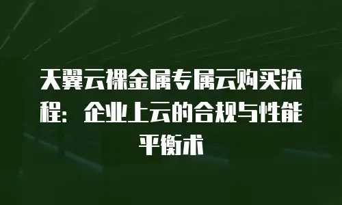 天翼云裸金属专属云购买流程：企业上云的合规与性能平衡术