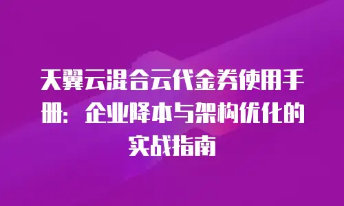 天翼云混合云代金券使用手册：企业降本与架构优化的实战指南