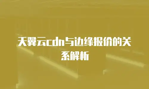 天翼云cdn与边缘报价的关系解析