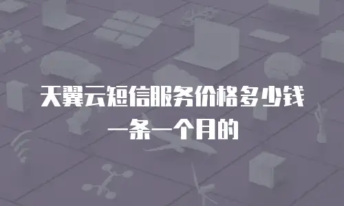 天翼云短信服务价格多少钱一条一个月的