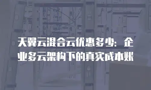 天翼云混合云优惠多少：企业多云架构下的真实成本账