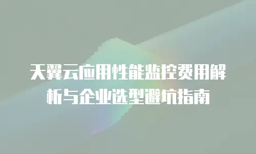 天翼云应用性能监控费用解析与企业选型避坑指南