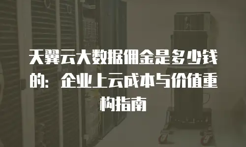 天翼云大数据佣金是多少钱的：企业上云成本与价值重构指南