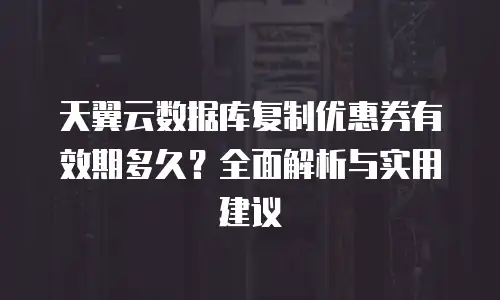 天翼云数据库复制优惠券有效期多久？全面解析与实用建议