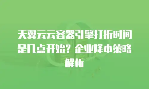 天翼云云容器引擎打折时间是几点开始？企业降本策略解析