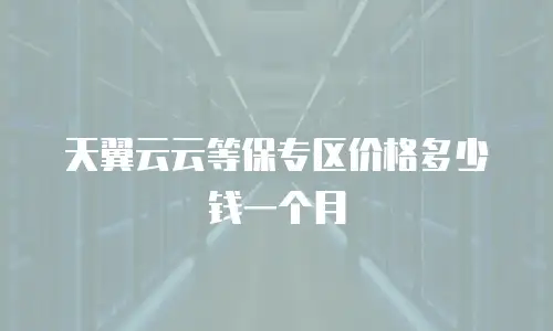 天翼云云等保专区价格多少钱一个月