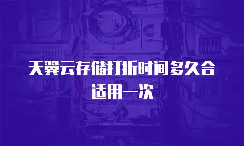 天翼云存储打折时间多久合适用一次