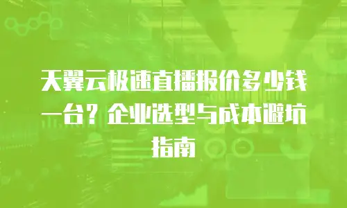 天翼云极速直播报价多少钱一台？企业选型与成本避坑指南