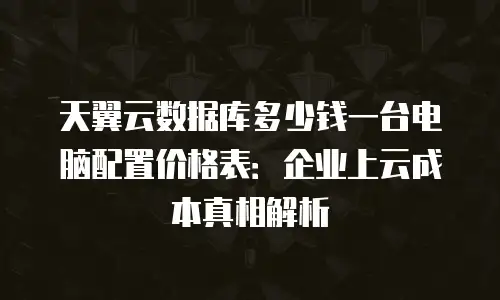 天翼云数据库多少钱一台电脑配置价格表：企业上云成本真相解析