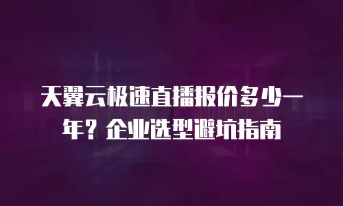天翼云极速直播报价多少一年？企业选型避坑指南