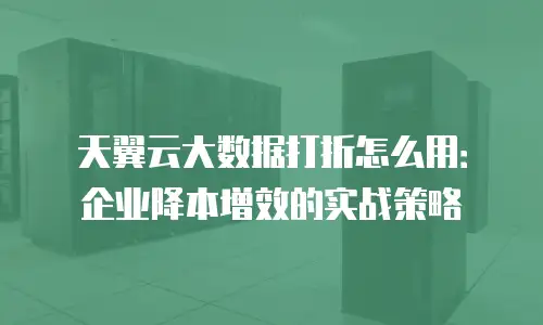 天翼云大数据打折怎么用：企业降本增效的实战策略