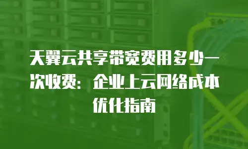 天翼云共享带宽费用多少一次收费：企业上云网络成本优化指南