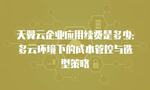 天翼云企业应用续费是多少：多云环境下的成本管控与选型策略
