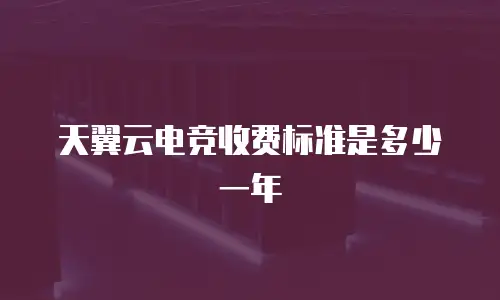 天翼云电竞收费标准是多少一年
