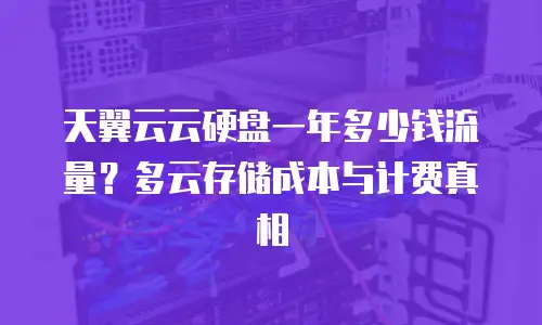天翼云云硬盘一年多少钱流量？多云存储成本与计费真相