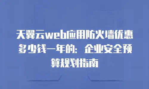 天翼云web应用防火墙优惠多少钱一年的：企业安全预算规划指南