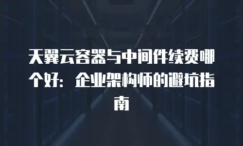天翼云容器与中间件续费哪个好：企业架构师的避坑指南