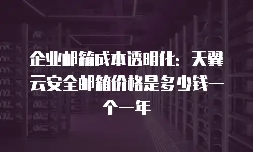 企业邮箱成本透明化：天翼云安全邮箱价格是多少钱一个一年