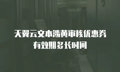 天翼云文本涉黄审核优惠券有效期多长时间