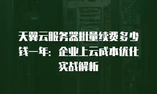 天翼云服务器批量续费多少钱一年：企业上云成本优化实战解析