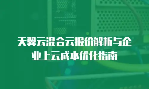 天翼云混合云报价解析与企业上云成本优化指南