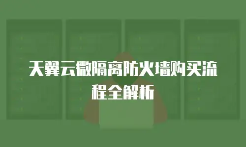 天翼云微隔离防火墙购买流程全解析