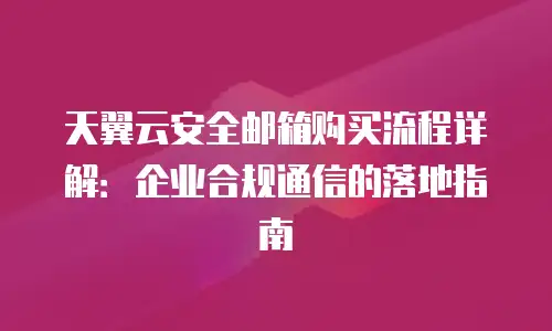 天翼云安全邮箱购买流程详解：企业合规通信的落地指南