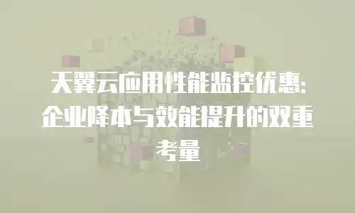 天翼云应用性能监控优惠：企业降本与效能提升的双重考量