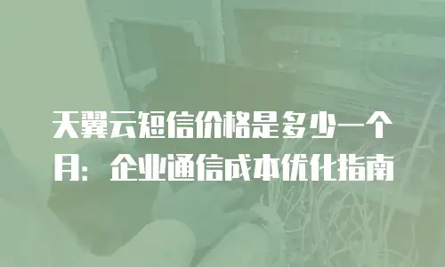 天翼云短信价格是多少一个月：企业通信成本优化指南