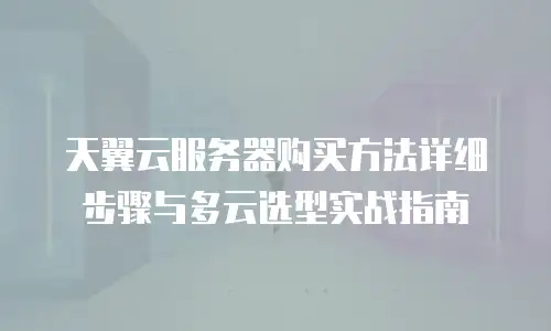 天翼云服务器购买方法详细步骤与多云选型实战指南