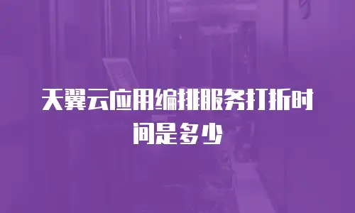 天翼云应用编排服务打折时间是多少