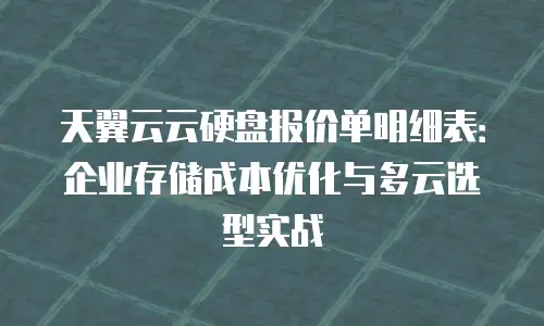 天翼云云硬盘报价单明细表：企业存储成本优化与多云选型实战