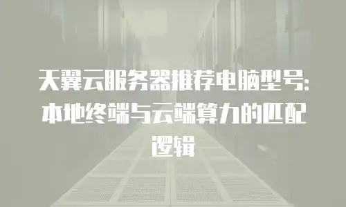天翼云服务器推荐电脑型号：本地终端与云端算力的匹配逻辑