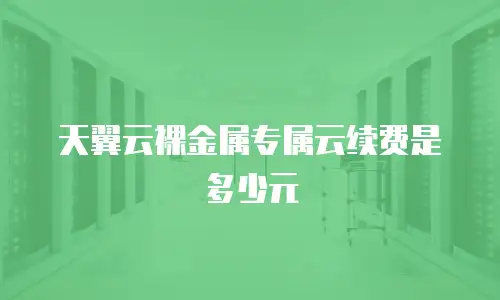 天翼云裸金属专属云续费是多少元