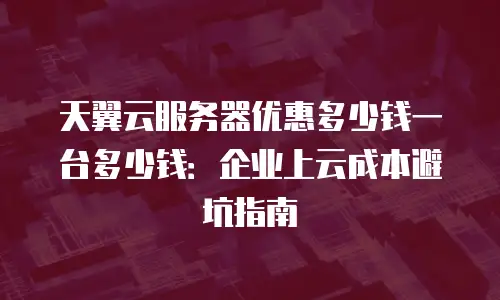 天翼云服务器优惠多少钱一台多少钱：企业上云成本避坑指南